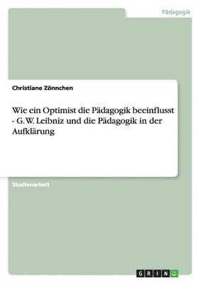 bokomslag Wie ein Optimist die Pädagogik beeinflusst - G. W. Leibniz und die Pädagogik in der Aufklärung