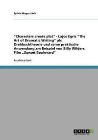 bokomslag "Characters create plot" - Lajos Egris "The Art of Dramatic Writing" als Drehbuchtheorie und seine praktische Anwendung am Beispiel von Billy Wilders Film "Sunset Boulevard"