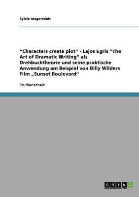 bokomslag "Characters create plot" - Lajos Egris "The Art of Dramatic Writing" als Drehbuchtheorie und seine praktische Anwendung am Beispiel von Billy Wilders Film "Sunset Boulevard"