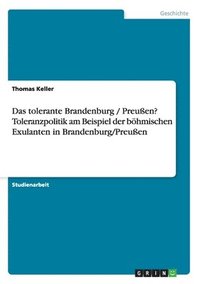 bokomslag Das tolerante Brandenburg / Preuen? Toleranzpolitik am Beispiel der bhmischen Exulanten in Brandenburg/Preuen