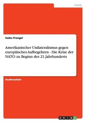 Amerikanischer Unilateralismus gegen europäisches Aufbegehren - Die Krise der NATO zu Beginn des 21.Jahrhunderts