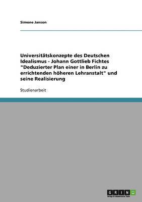 Universitätskonzepte des Deutschen Idealismus - Johann Gottlieb Fichtes "Deduzierter Plan einer in Berlin zu errichtenden höheren Lehranstalt" und seine Realisierung