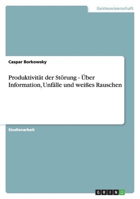 Produktivität der Störung - Über Information, Unfälle und weißes Rauschen