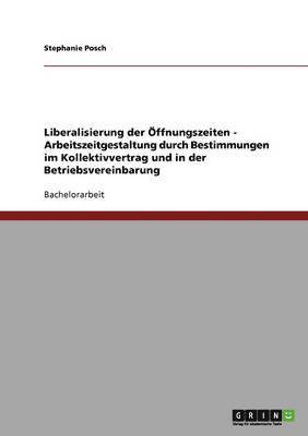 bokomslag Liberalisierung Der Ffnungszeiten - Arbeitszeitgestaltung Durch Bestimmungen Im Kollektivvertrag Und in Der Betriebsvereinbarung