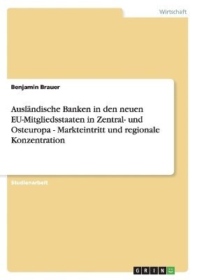 Benjamin Brauer - Ausländische Banken in den neuen EU-Mitgliedsstaaten in Zentral- und Osteuropa - Markteintritt und regionale Konzentration, Häftad