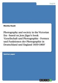 bokomslag Photography and society in the Victorian Era - based on Jens Jäger's book 'Gesellschaft und Photographie - Formen und Funktionen der Photographie in Deutschland und England 1839-1860'