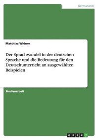 bokomslag Der Sprachwandel in Der Deutschen Sprache Und Die Bedeutung Fur Den Deutschunterricht an Ausgewahlten Beispielen