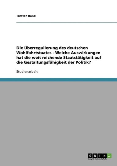 bokomslag Die berregulierung des deutschen Wohlfahrtstaates - Welche Auswirkungen hat die weit reichende Staatsttigkeit auf die Gestaltungsfhigkeit der Politik?