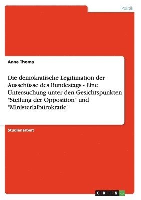 bokomslag Die Demokratische Legitimation Der Ausschusse Des Bundestags - Eine Untersuchung Unter Den Gesichtspunkten 'Stellung Der Opposition' Und 'Ministerialburokratie'