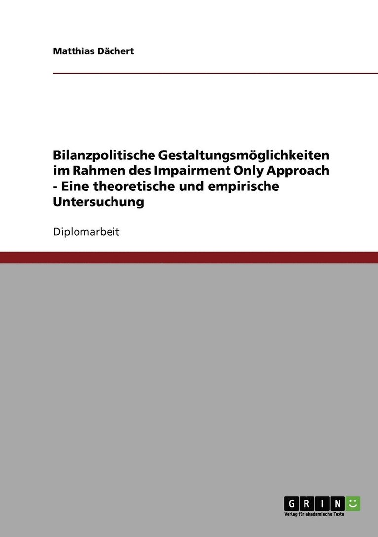 Bilanzpolitische Gestaltungsmoeglichkeiten im Rahmen des Impairment Only Approach - Eine theoretische und empirische Untersuchung 1