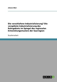 bokomslag Die verschlafene Industrialisierung? Die versptete Industrialisierung des Ruhrgebiets im Spiegel des regionalen Entwicklungsmusters der Saarregion