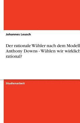 bokomslag Der Rationale Wahler Nach Dem Modell Von Anthony Downs - Wahlen Wir Wirklich Rational?