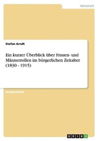 bokomslag Ein Kurzer Uberblick Uber Frauen- Und Mannerrollen Im Burgerlichen Zeitalter (1830 - 1915)