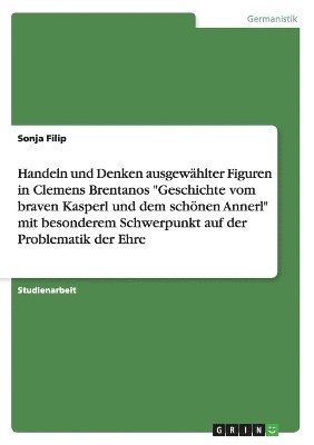 Handeln und Denken ausgewhlter Figuren in Clemens Brentanos &quot;Geschichte vom braven Kasperl und dem schnen Annerl&quot; mit besonderem Schwerpunkt auf der Problematik der Ehre 1