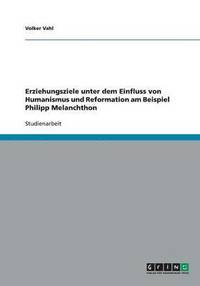 bokomslag Erziehungsziele Unter Dem Einfluss Von Humanismus Und Reformation Am Beispiel Philipp Melanchthon