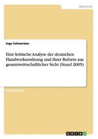 bokomslag Eine kritische Analyse der deutschen Handwerksordnung und ihrer Reform aus gesamtwirtschaftlicher Sicht (Stand 2005)