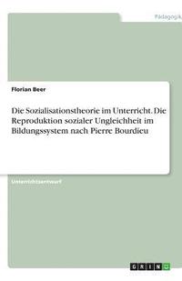 bokomslag Die Sozialisationstheorie im Unterricht. Die Reproduktion sozialer Ungleichheit im Bildungssystem nach Pierre Bourdieu