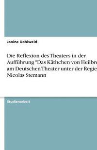 bokomslag Die Reflexion des Theaters in der Auffhrung &quot;Das Kthchen von Heilbronn&quot; am Deutschen Theater unter der Regie von Nicolas Stemann
