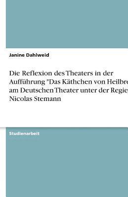 bokomslag Die Reflexion des Theaters in der Auffhrung &quot;Das Kthchen von Heilbronn&quot; am Deutschen Theater unter der Regie von Nicolas Stemann