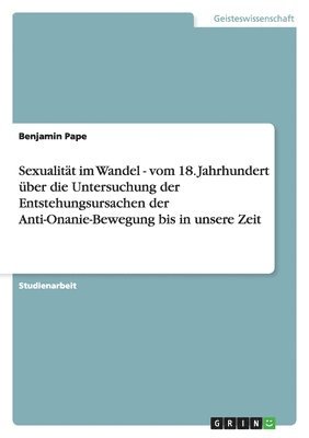 Sexualität im Wandel - vom 18. Jahrhundert über die Untersuchung der Entstehungsursachen der Anti-Onanie-Bewegung bis in unsere Zeit