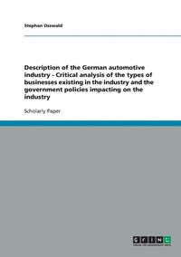 bokomslag Description of the German Automotive Industry - Critical Analysis of the Types of Businesses Existing in the Industry and the Government Policies Impacting on the Industry