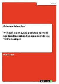 bokomslag Wie man einen Krieg politisch beendet - Die Friedensverhandlungen am Ende des Vietnamkrieges