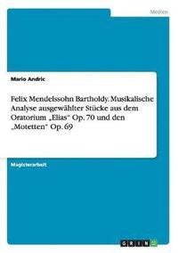 bokomslag Felix Mendelssohn Bartholdy. Musikalische Analyse ausgewahlter Stucke aus dem Oratorium 'Elias' Op. 70 und den 'Motetten' Op. 69