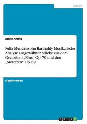 bokomslag Felix Mendelssohn Bartholdy. Musikalische Analyse ausgewhlter Stcke aus dem Oratorium &quot;Elias&quot; Op. 70 und den &quot;Motetten&quot; Op. 69