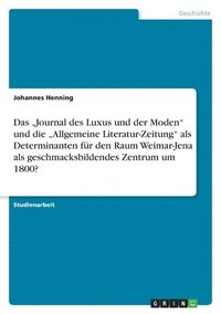 bokomslag "Journal des Luxus und der Moden" und die "Allgemeine Literatur-Zeitung" als Determinanten für den Raum Weimar-Jena als geschmacksbildendes Zentrum um 1800?