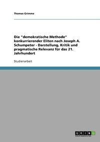 bokomslag Die &quot;demokratische Methode&quot; konkurrierender Eliten nach Joseph A. Schumpeter - Darstellung, Kritik und pragmatische Relevanz fr das 21. Jahrhundert