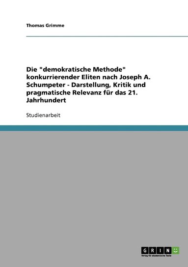 bokomslag Die &quot;demokratische Methode&quot; konkurrierender Eliten nach Joseph A. Schumpeter - Darstellung, Kritik und pragmatische Relevanz fr das 21. Jahrhundert