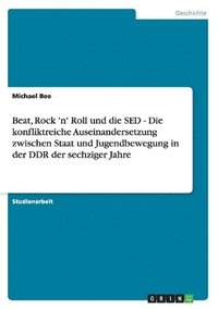 bokomslag Beat, Rock 'n' Roll und die SED - Die konfliktreiche Auseinandersetzung zwischen Staat und Jugendbewegung in der DDR der sechziger Jahre