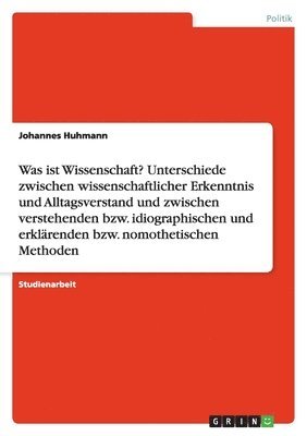 Was ist Wissenschaft? Unterschiede zwischen wissenschaftlicher Erkenntnis und Alltagsverstand und zwischen verstehenden bzw. idiographischen und erklärenden bzw. nomothetischen Methoden