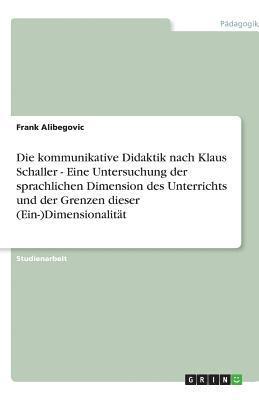 Die kommunikative Didaktik nach Klaus Schaller - Eine Untersuchung der sprachlichen Dimension des Unterrichts und der Grenzen dieser (Ein-)Dimensionalität