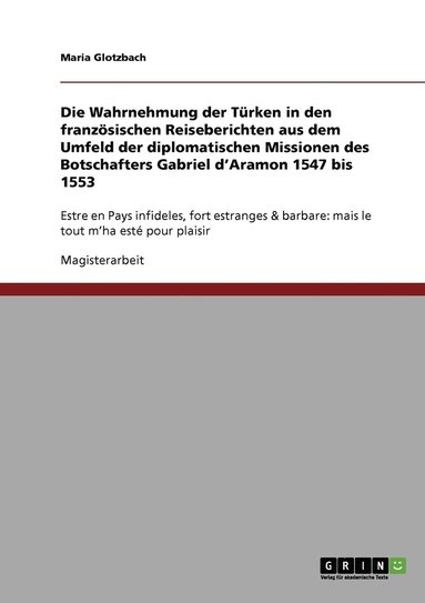 bokomslag Die Wahrnehmung der Trken in den franzsischen Reiseberichten aus dem Umfeld der diplomatischen Missionen des Botschafters Gabriel d'Aramon 1547 bis 1553