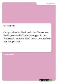bokomslag Geographische Merkmale Der Metropole Berlin, Sowie Die Veranderungen in Der Stadtstruktur Nach 1990 Durch Den Ausbau Zur Hauptstadt