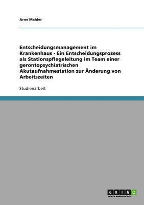 Arne Mahler - Entscheidungsmanagement im Krankenhaus - Ein Entscheidungsprozess als Stationspflegeleitung im Team einer gerontopsychiatrischen Akutaufnahmestation zur Änderung von Arbeitszeiten, Häftad