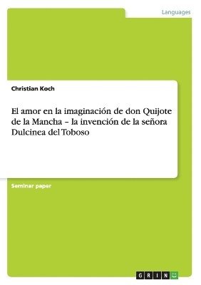 El amor en la imaginacin de don Quijote de la Mancha - la invencin de la seora Dulcinea del Toboso 1