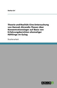 bokomslag Theorie und Realität: Eine Untersuchung von Hannah Ahrendts Thesen über Konzentrationslager auf Basis von Erfahrungsberichten ehemaliger Häftlinge im Gulag