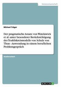 bokomslag Der pragmatische Ansatz von Watzlawick et al. unter besonderer Bercksichtigung des Teufelskreismodells von Schulz von Thun. Anwendung in einem beruflichen Problemgesprch