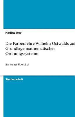 Die Farbenlehre Wilhelm Ostwalds Auf Der Grundlage Mathematischer Ordnungssysteme 1