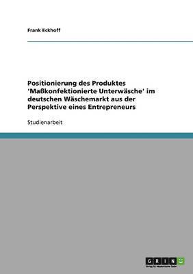 Frank Eckhoff - Positionierung des Produktes 'Maßkonfektionierte Unterwäsche' im deutschen Wäschemarkt aus der Perspektive eines Entrepreneurs, Häftad