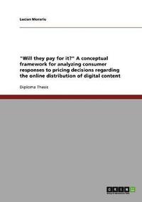 bokomslag Will They Pay for It? a Conceptual Framework for Analyzing Consumer Responses to Pricing Decisions Regarding the Online Distribution of Digital Content