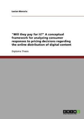 Lucian Morariu - "Will they pay for it?" A conceptual framework for analyzing consumer responses to pricing decisions regarding the online distribution of digital content, Häftad