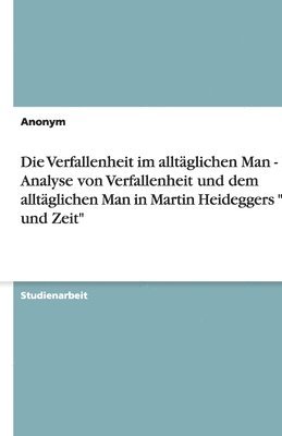 Die Verfallenheit im alltaglichen Man - Eine Analyse von Verfallenheit und dem alltaglichen Man in Martin Heideggers Sein und Zeit 1