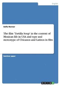 bokomslag The film 'Tortilla Soup' in the context of Mexican life in USA and type and stereotype of Chicanos and Latinos in film