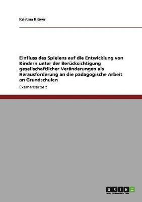 bokomslag Einfluss Des Spielens Auf Die Entwicklung Von Kindern Unter Der Berucksichtigung Gesellschaftlicher Veranderungen ALS Herausforderung an Die Padagogische Arbeit an Grundschulen