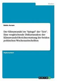 bokomslag Der Klimawandel im 'Spiegel' der 'Zeit'. Eine vergleichende Diskursanalyse der Klimawandel-Berichterstattung der beiden politischen Wochenzeitschriften