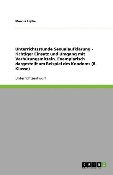 bokomslag Unterrichtsstunde Sexualaufklarung - richtiger Einsatz und Umgang mit Verhutungsmitteln. Exemplarisch dargestellt am Beispiel des Kondoms (8. Klasse)