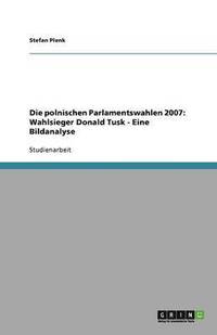 bokomslag Die Polnischen Parlamentswahlen 2007: Wahlsieger Donald Tusk - Eine Bildanalyse